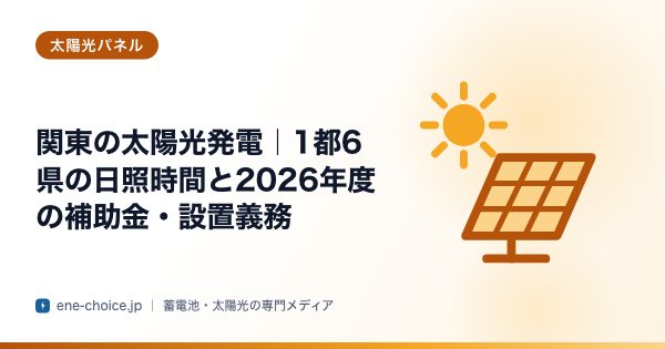 「関東の太陽光発電｜1都6県の日照時間と2026年度の補助金・設置義務」のタイトルカード