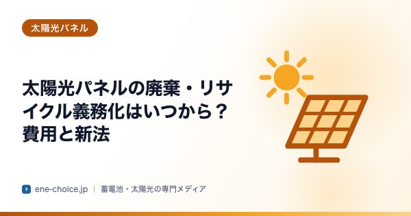 「太陽光パネルの廃棄・リサイクル義務化はいつから？費用と新法」のタイトルカード